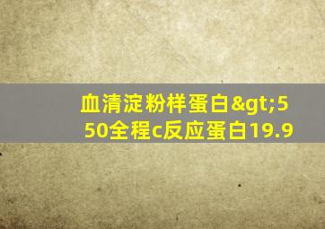 血清淀粉样蛋白>550全程c反应蛋白19.9